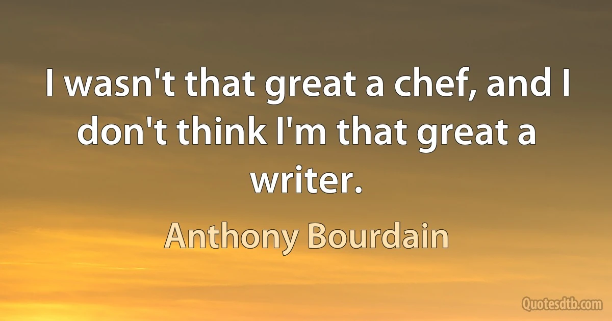 I wasn't that great a chef, and I don't think I'm that great a writer. (Anthony Bourdain)