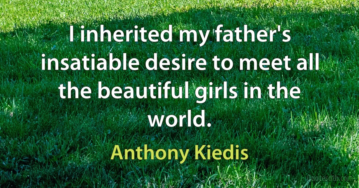 I inherited my father's insatiable desire to meet all the beautiful girls in the world. (Anthony Kiedis)