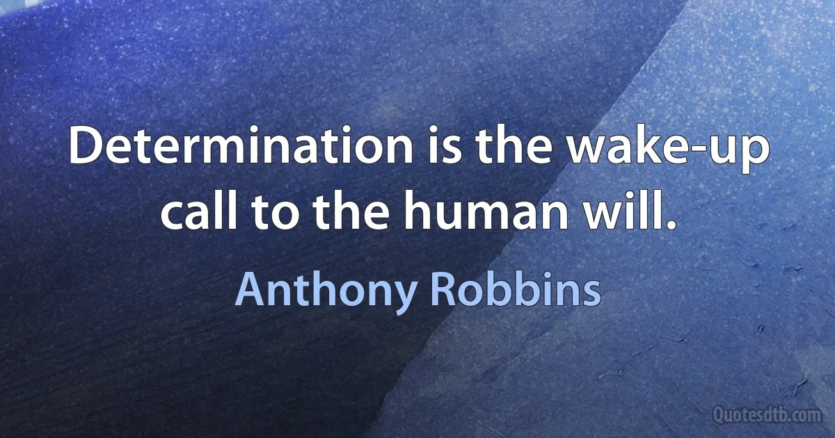 Determination is the wake-up call to the human will. (Anthony Robbins)