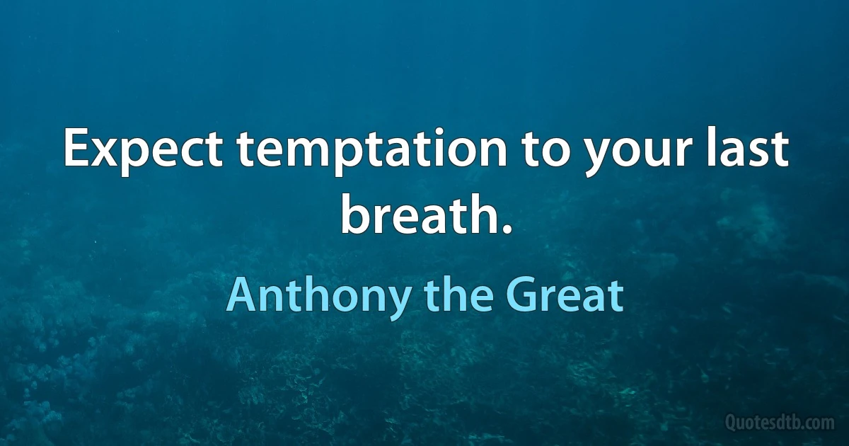 Expect temptation to your last breath. (Anthony the Great)