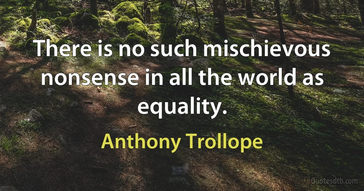 There is no such mischievous nonsense in all the world as equality. (Anthony Trollope)