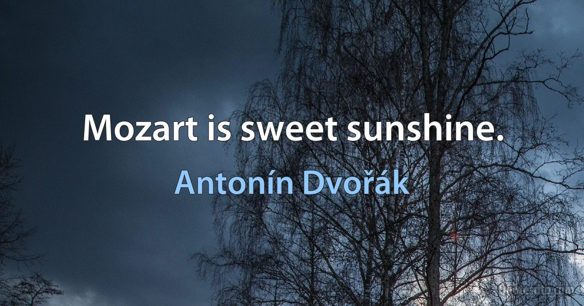 Mozart is sweet sunshine. (Antonín Dvořák)