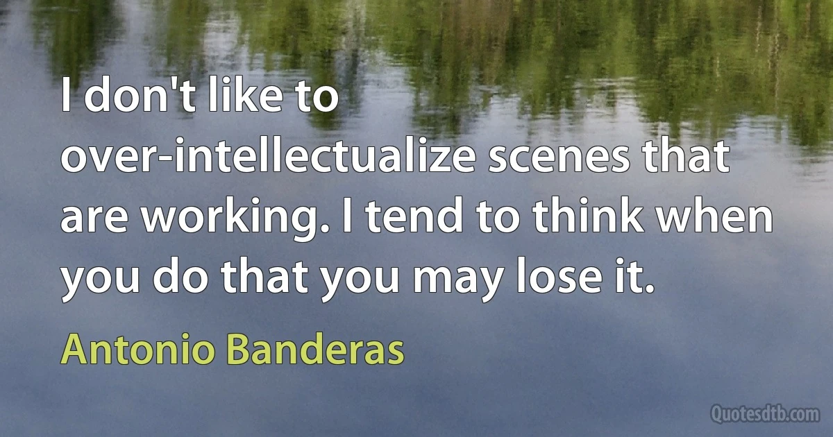 I don't like to over-intellectualize scenes that are working. I tend to think when you do that you may lose it. (Antonio Banderas)