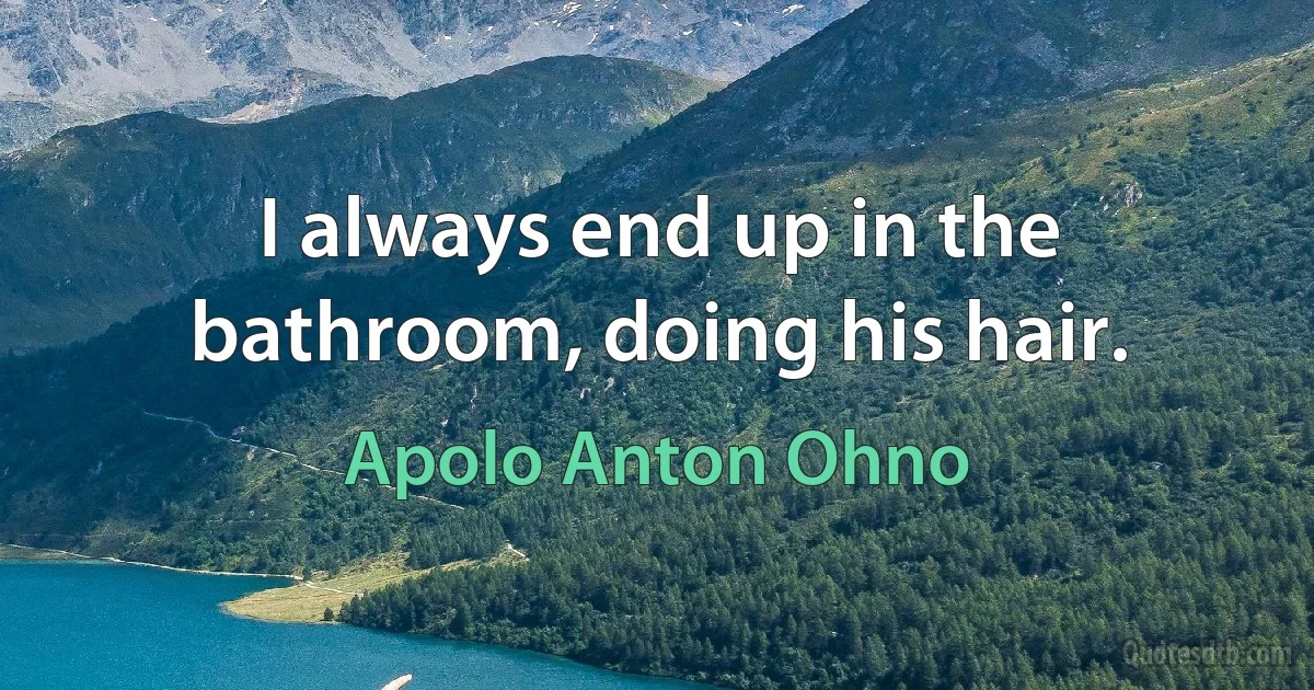 I always end up in the bathroom, doing his hair. (Apolo Anton Ohno)