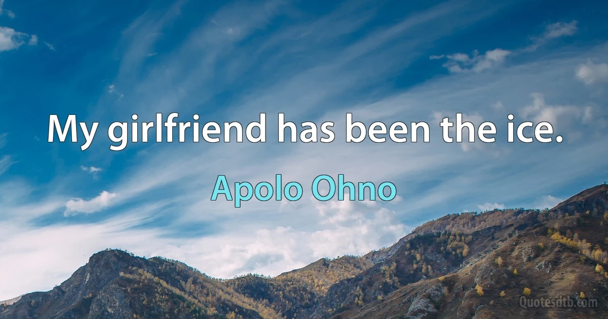 My girlfriend has been the ice. (Apolo Ohno)