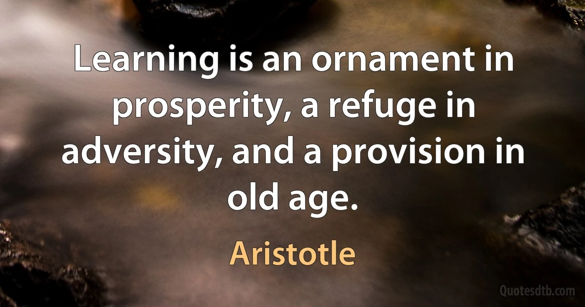 Learning is an ornament in prosperity, a refuge in adversity, and a provision in old age. (Aristotle)