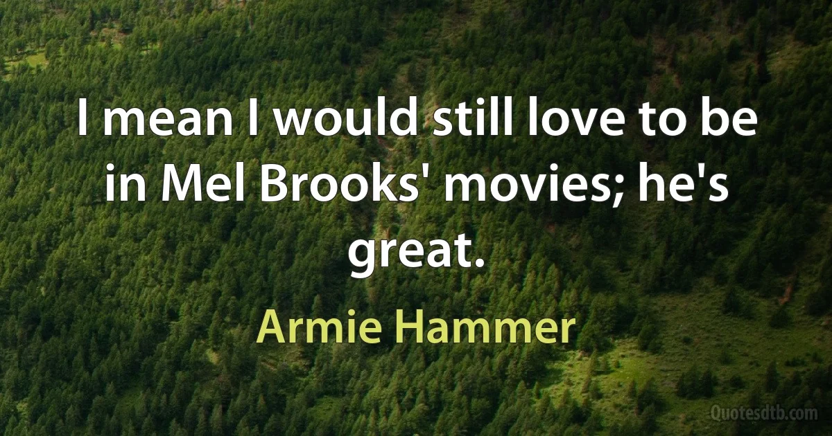 I mean I would still love to be in Mel Brooks' movies; he's great. (Armie Hammer)