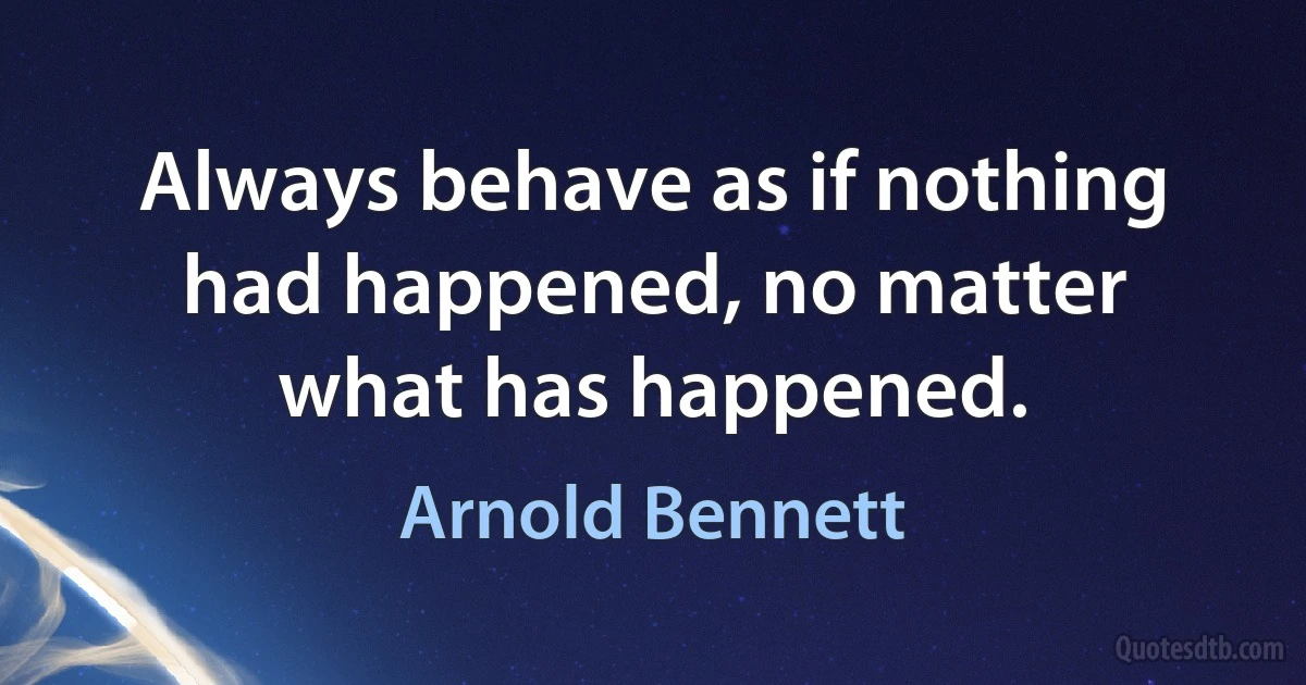 Always behave as if nothing had happened, no matter what has happened. (Arnold Bennett)