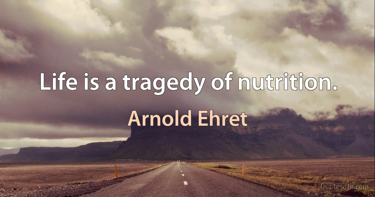 Life is a tragedy of nutrition. (Arnold Ehret)