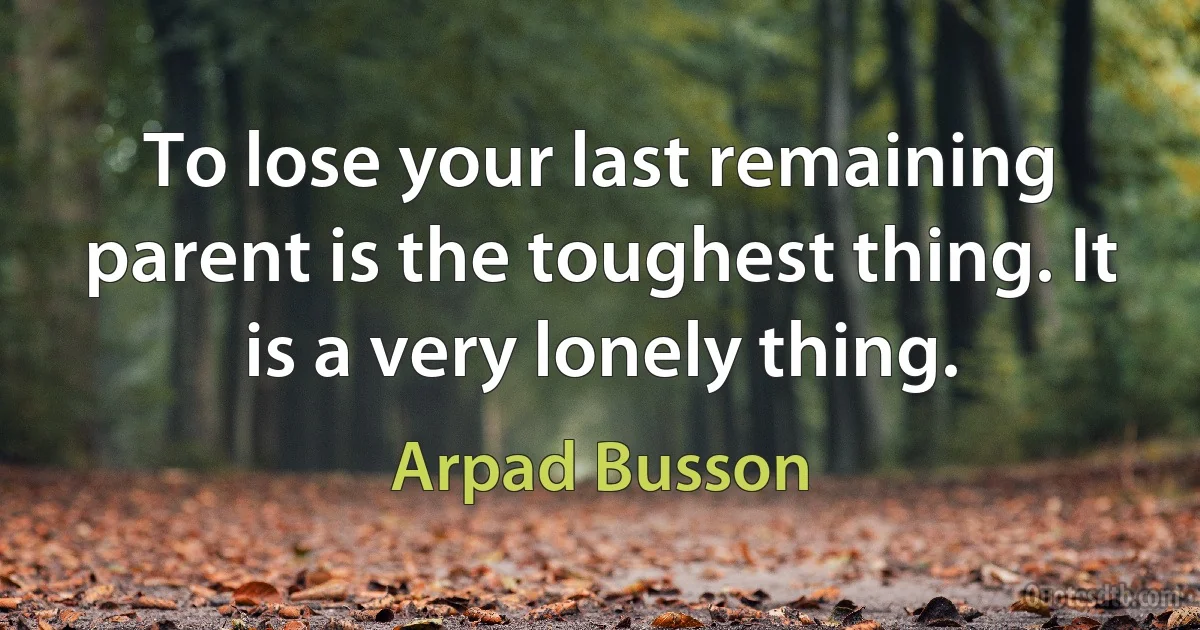 To lose your last remaining parent is the toughest thing. It is a very lonely thing. (Arpad Busson)