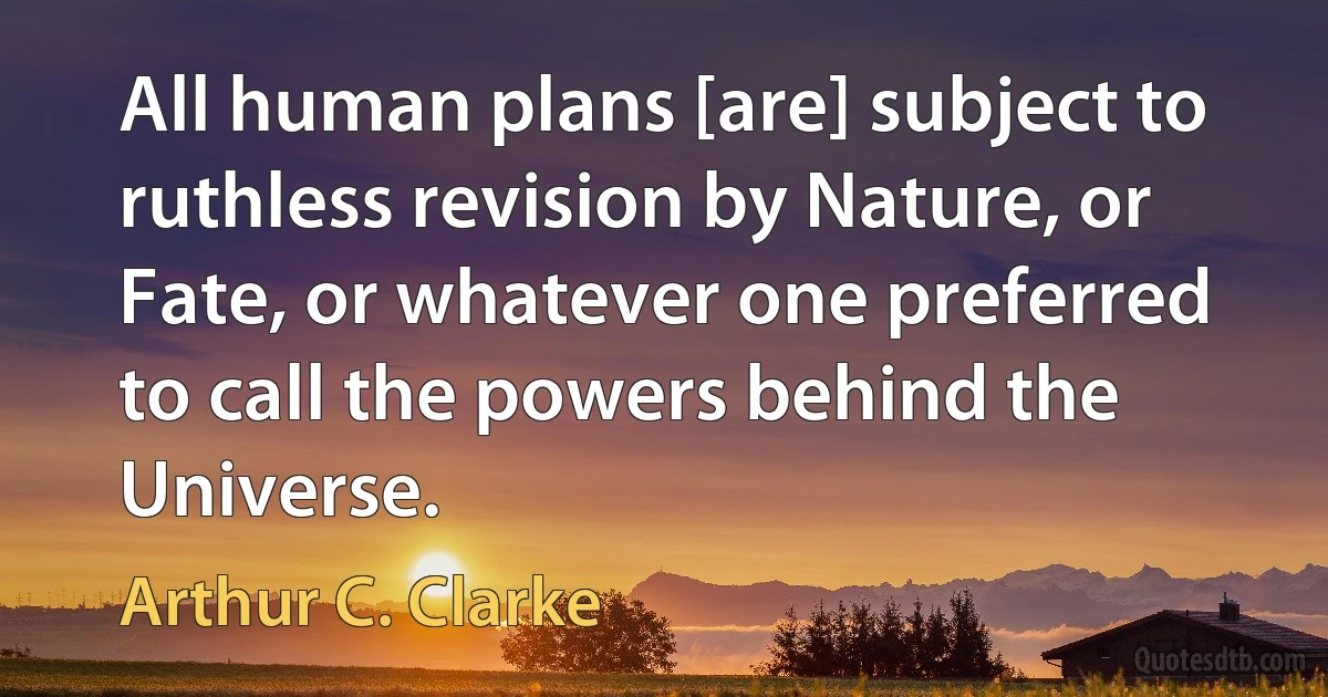 All human plans [are] subject to ruthless revision by Nature, or Fate, or whatever one preferred to call the powers behind the Universe. (Arthur C. Clarke)