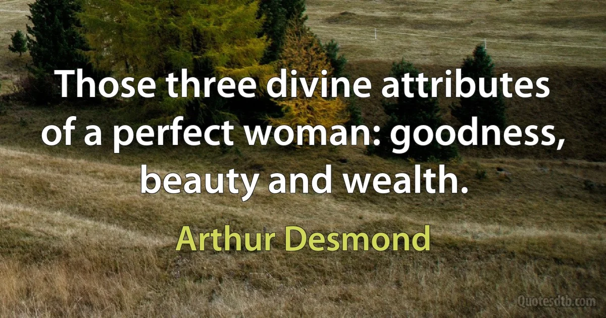 Those three divine attributes of a perfect woman: goodness, beauty and wealth. (Arthur Desmond)