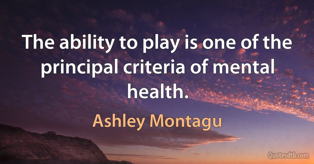 The ability to play is one of the principal criteria of mental health. (Ashley Montagu)