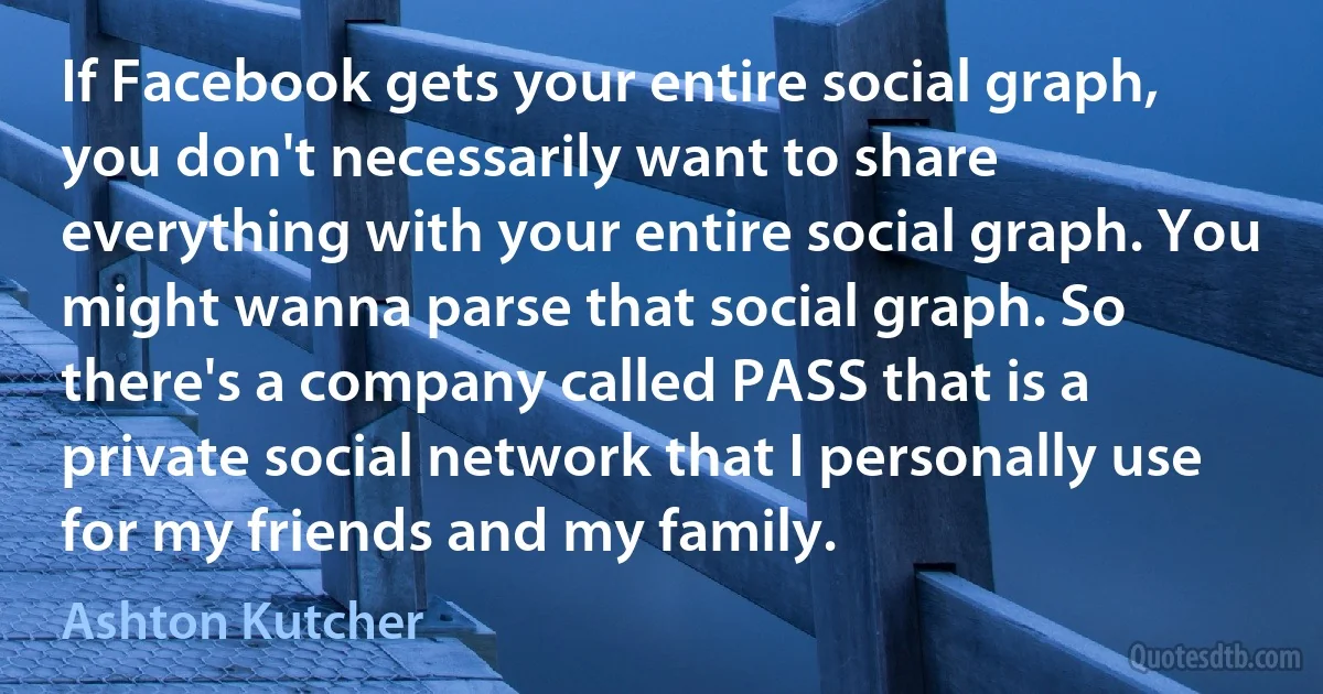 If Facebook gets your entire social graph, you don't necessarily want to share everything with your entire social graph. You might wanna parse that social graph. So there's a company called PASS that is a private social network that I personally use for my friends and my family. (Ashton Kutcher)