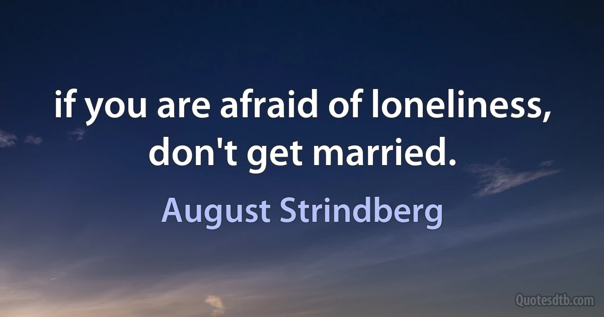 if you are afraid of loneliness, don't get married. (August Strindberg)