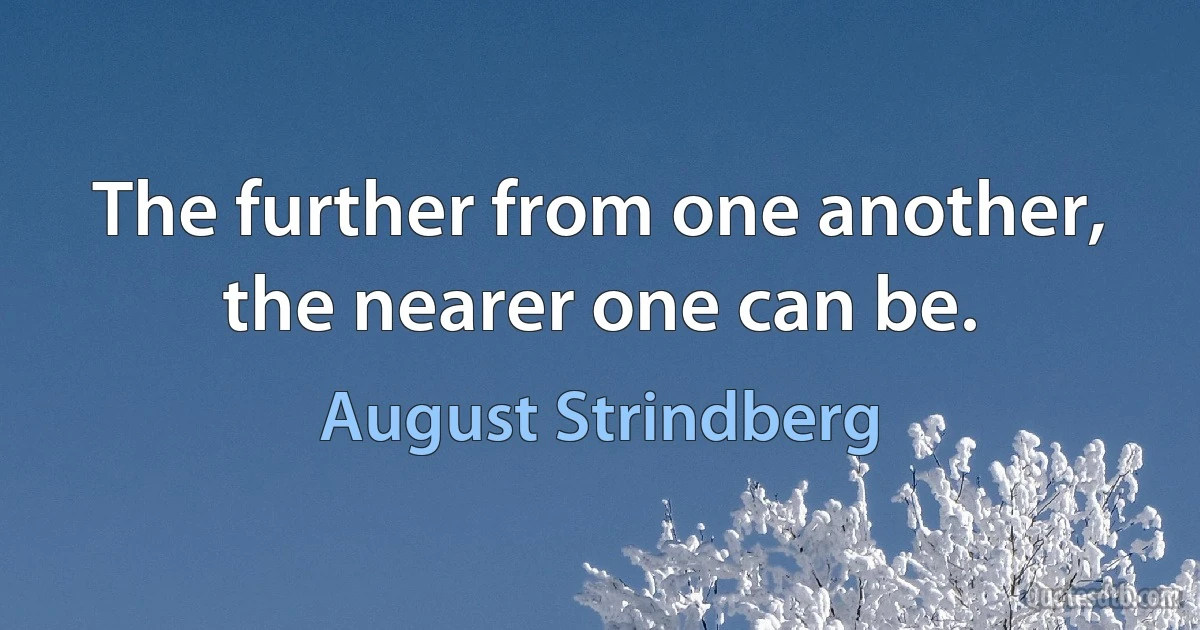 The further from one another, the nearer one can be. (August Strindberg)