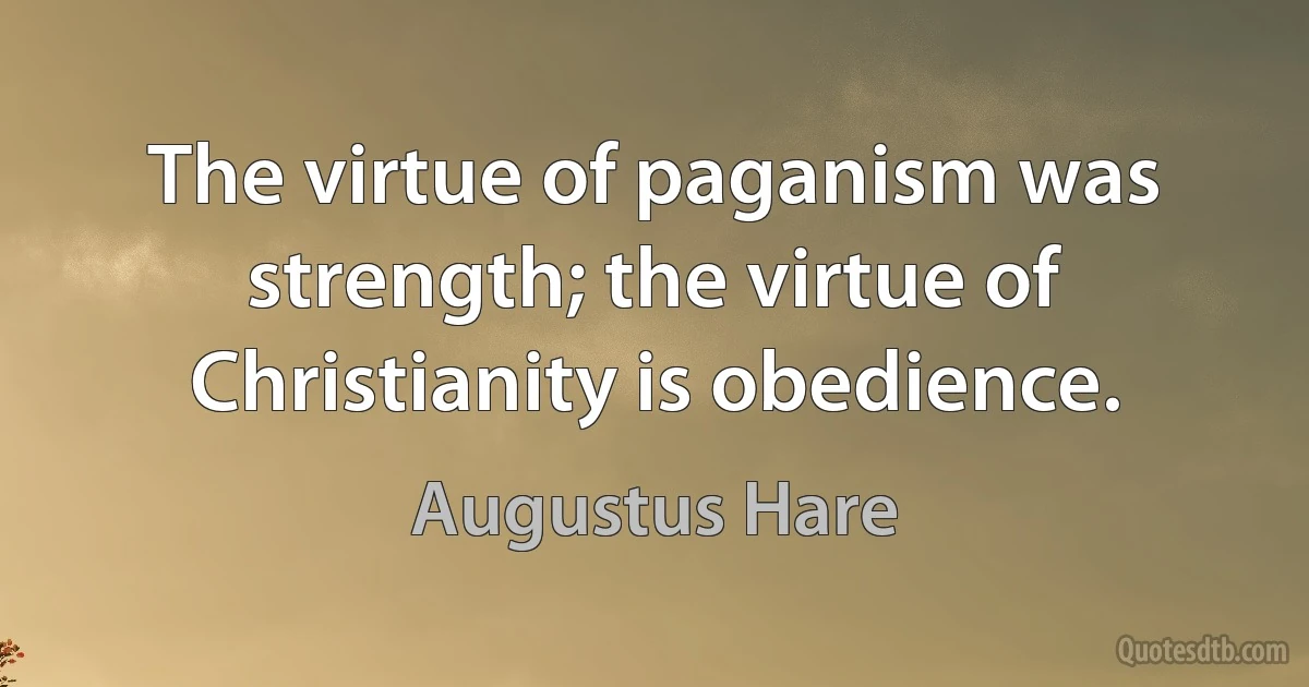 The virtue of paganism was strength; the virtue of Christianity is obedience. (Augustus Hare)