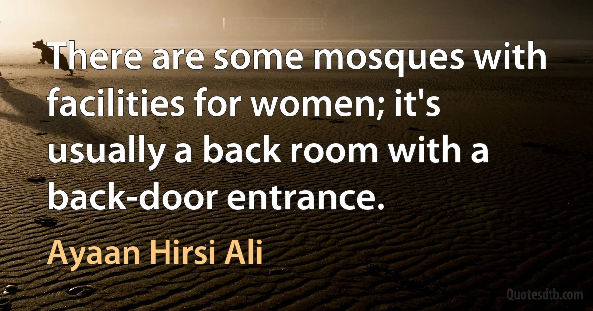 There are some mosques with facilities for women; it's usually a back room with a back-door entrance. (Ayaan Hirsi Ali)