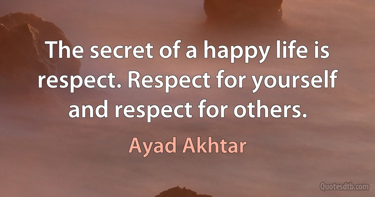 The secret of a happy life is respect. Respect for yourself and respect for others. (Ayad Akhtar)