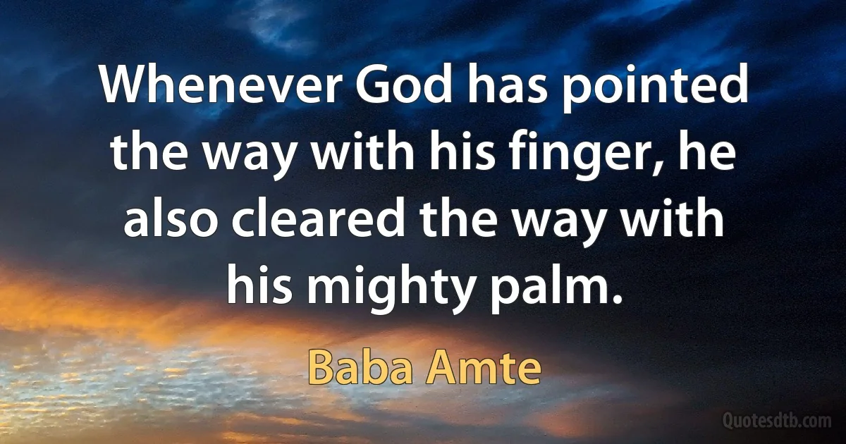 Whenever God has pointed the way with his finger, he also cleared the way with his mighty palm. (Baba Amte)