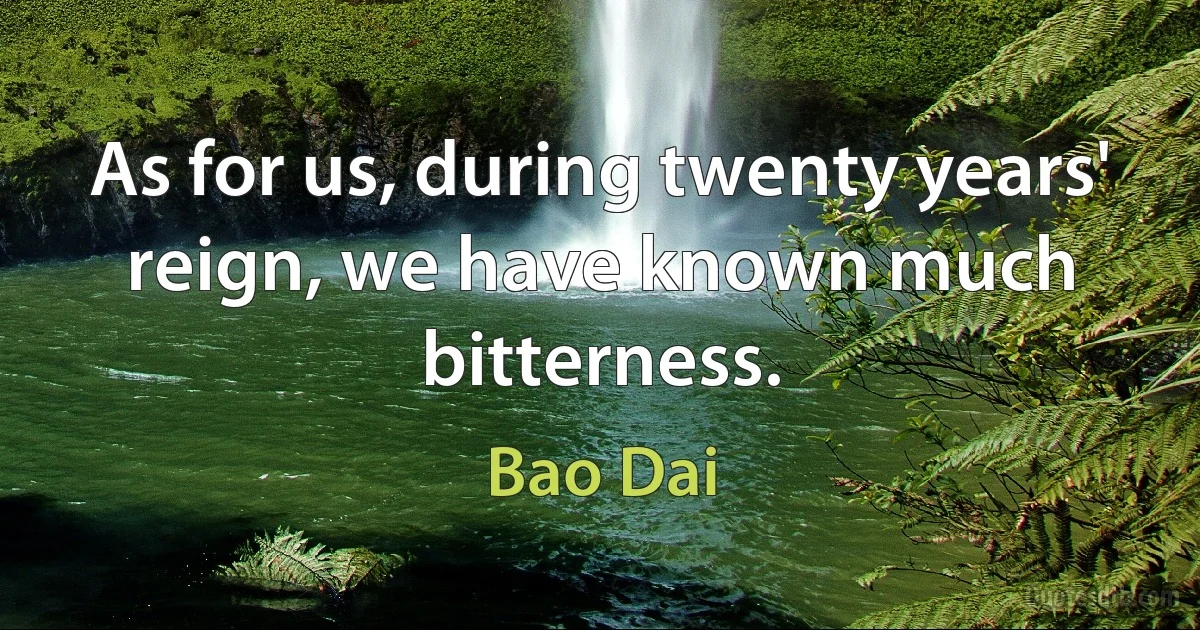 As for us, during twenty years' reign, we have known much bitterness. (Bao Dai)