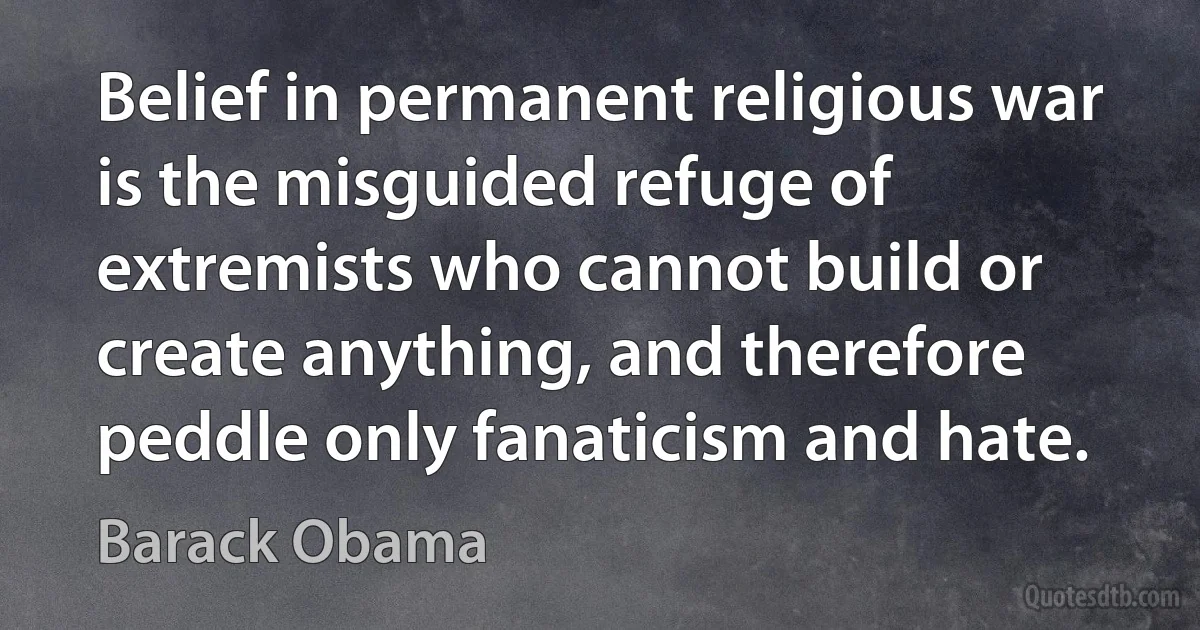 Belief in permanent religious war is the misguided refuge of extremists who cannot build or create anything, and therefore peddle only fanaticism and hate. (Barack Obama)