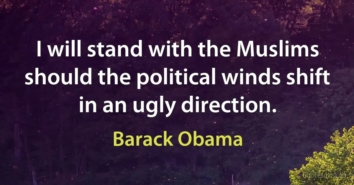 I will stand with the Muslims should the political winds shift in an ugly direction. (Barack Obama)