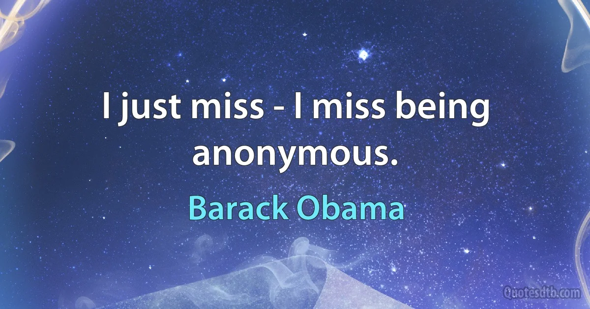 I just miss - I miss being anonymous. (Barack Obama)