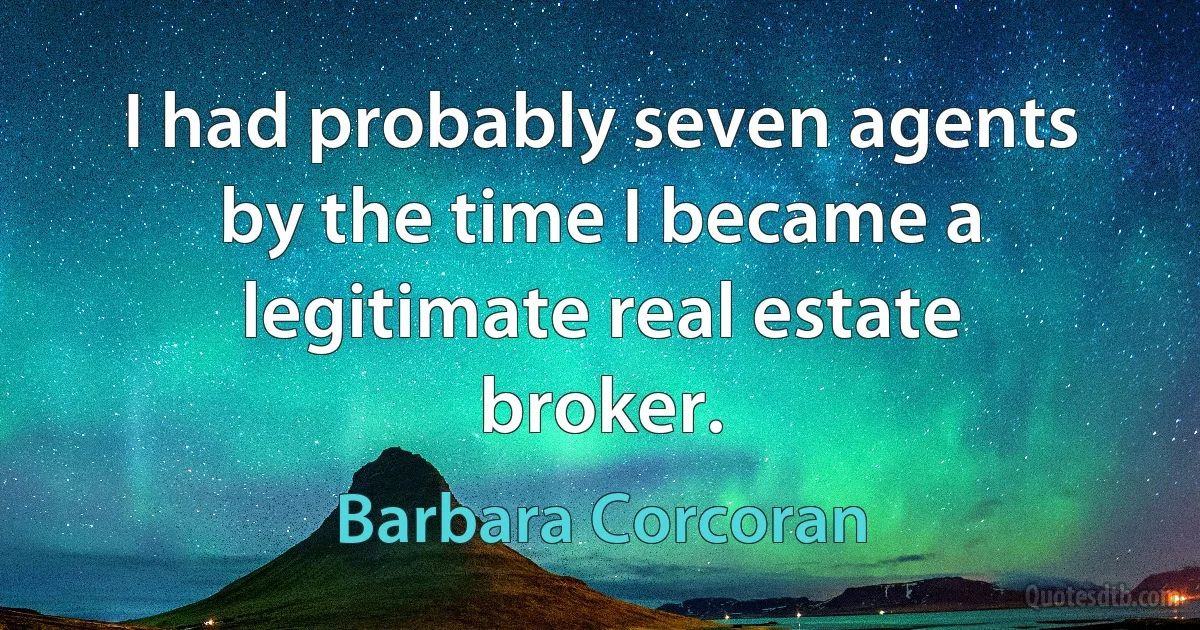 I had probably seven agents by the time I became a legitimate real estate broker. (Barbara Corcoran)