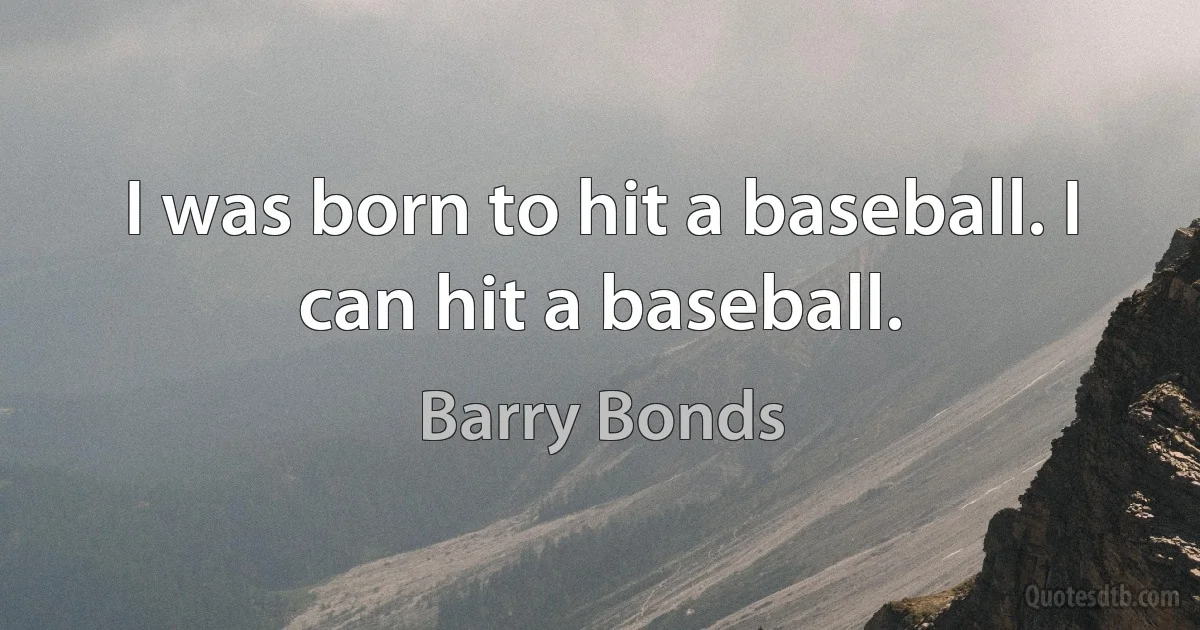 I was born to hit a baseball. I can hit a baseball. (Barry Bonds)