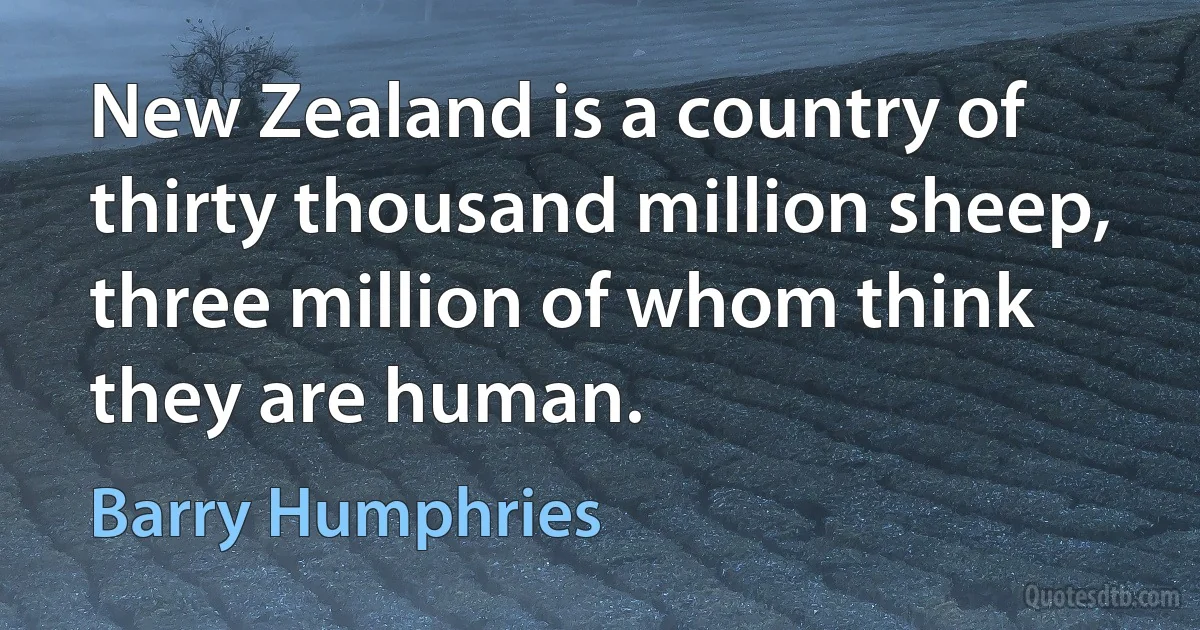 New Zealand is a country of thirty thousand million sheep, three million of whom think they are human. (Barry Humphries)