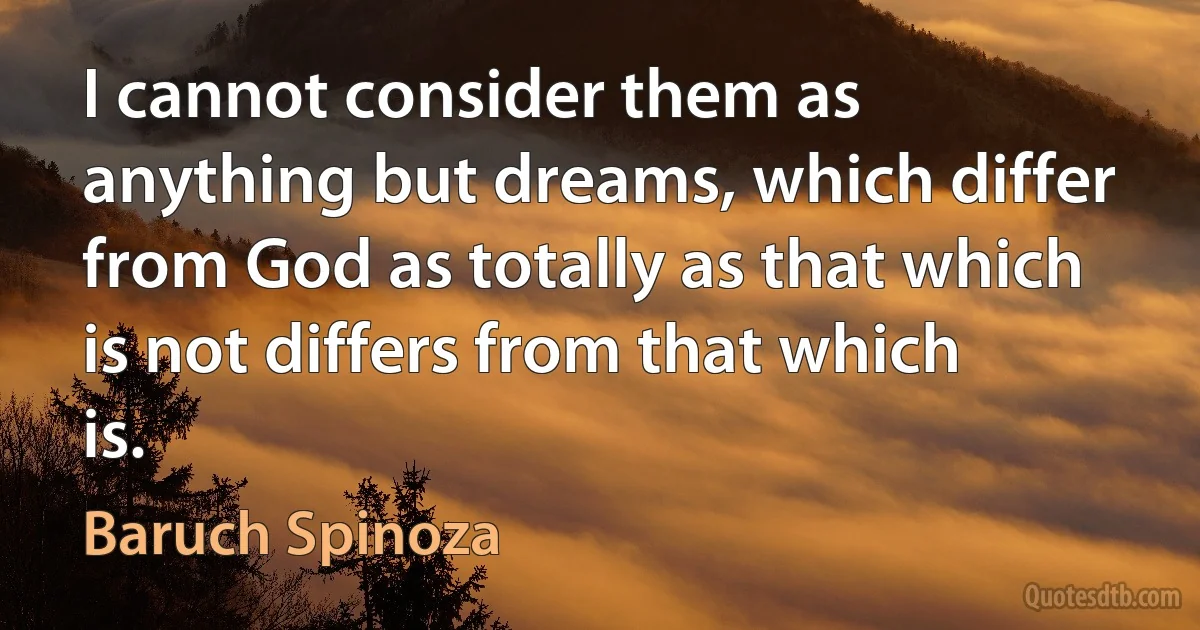 I cannot consider them as anything but dreams, which differ from God as totally as that which is not differs from that which is. (Baruch Spinoza)