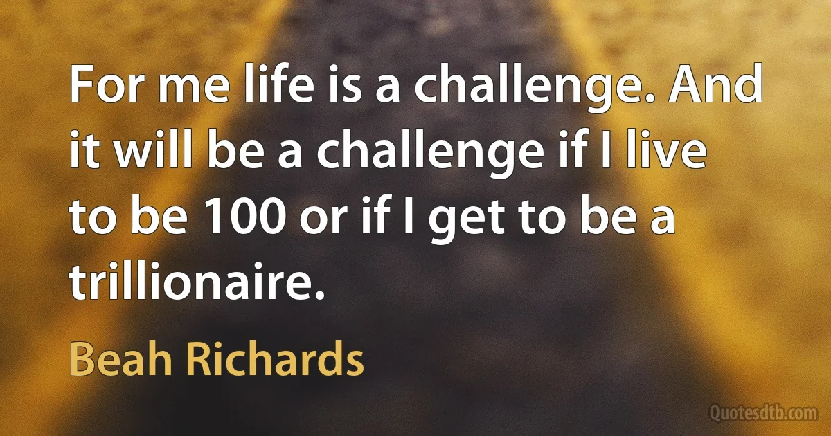 For me life is a challenge. And it will be a challenge if I live to be 100 or if I get to be a trillionaire. (Beah Richards)