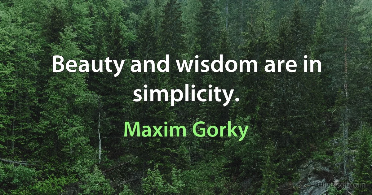 Beauty and wisdom are in simplicity. (Maxim Gorky)
