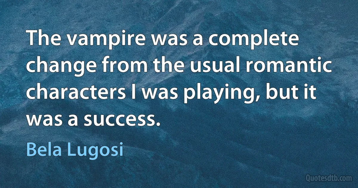 The vampire was a complete change from the usual romantic characters I was playing, but it was a success. (Bela Lugosi)