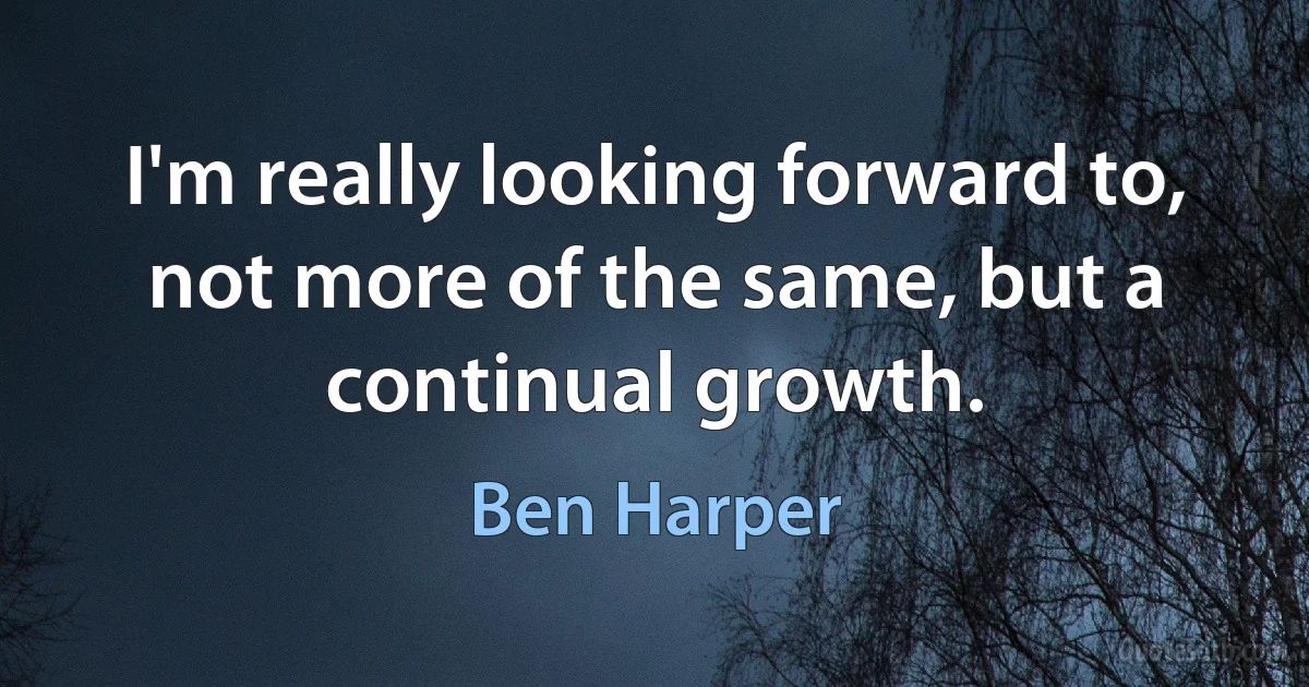 I'm really looking forward to, not more of the same, but a continual growth. (Ben Harper)