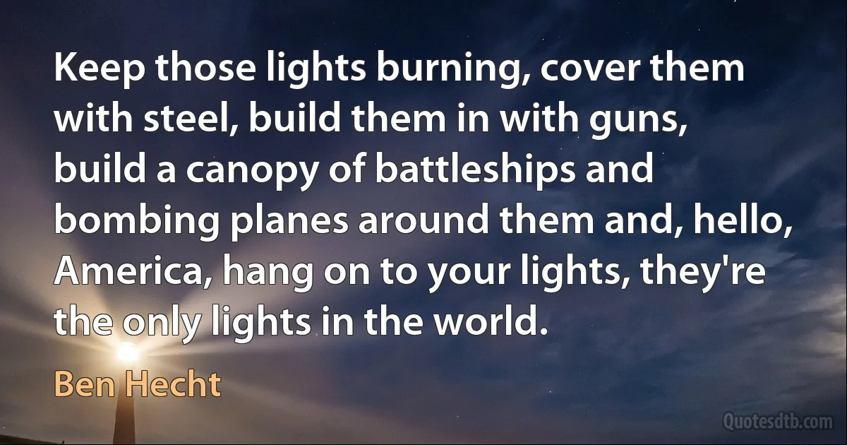 Keep those lights burning, cover them with steel, build them in with guns, build a canopy of battleships and bombing planes around them and, hello, America, hang on to your lights, they're the only lights in the world. (Ben Hecht)