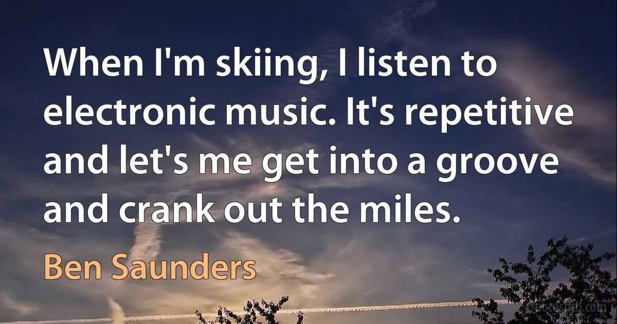 When I'm skiing, I listen to electronic music. It's repetitive and let's me get into a groove and crank out the miles. (Ben Saunders)