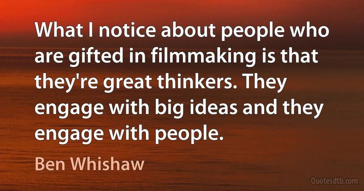 What I notice about people who are gifted in filmmaking is that they're great thinkers. They engage with big ideas and they engage with people. (Ben Whishaw)