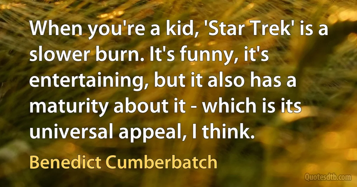 When you're a kid, 'Star Trek' is a slower burn. It's funny, it's entertaining, but it also has a maturity about it - which is its universal appeal, I think. (Benedict Cumberbatch)