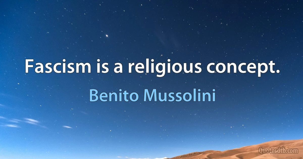 Fascism is a religious concept. (Benito Mussolini)