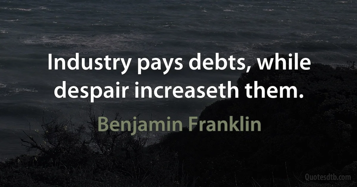 Industry pays debts, while despair increaseth them. (Benjamin Franklin)