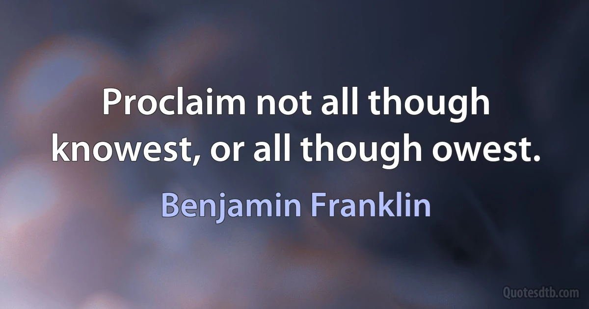 Proclaim not all though knowest, or all though owest. (Benjamin Franklin)