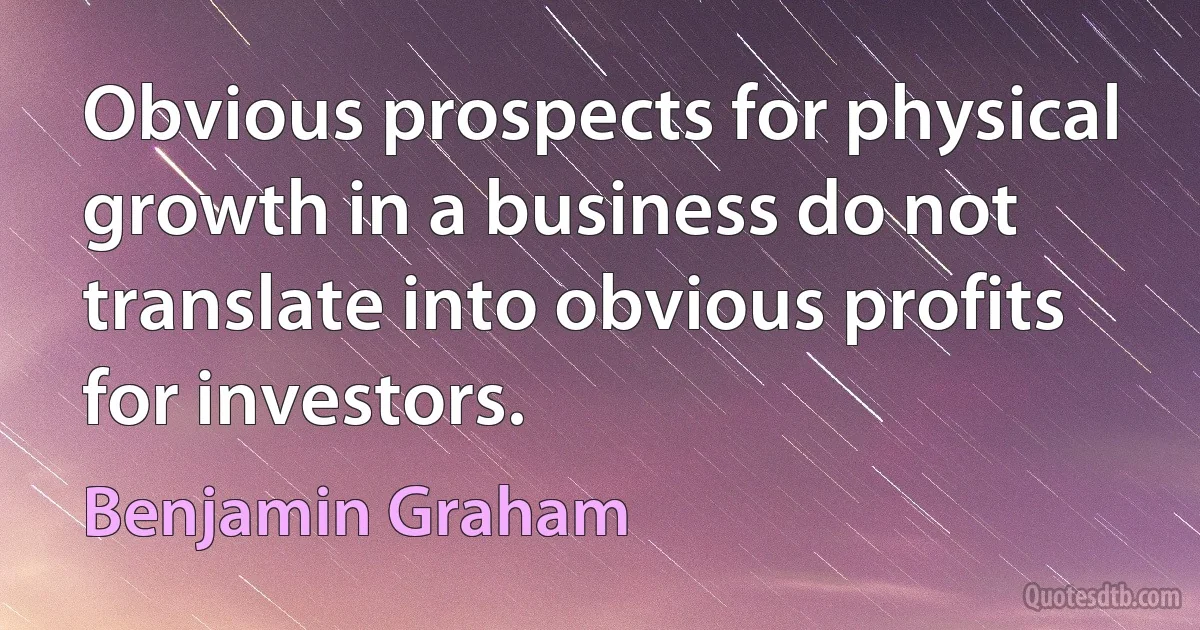 Obvious prospects for physical growth in a business do not translate into obvious profits for investors. (Benjamin Graham)