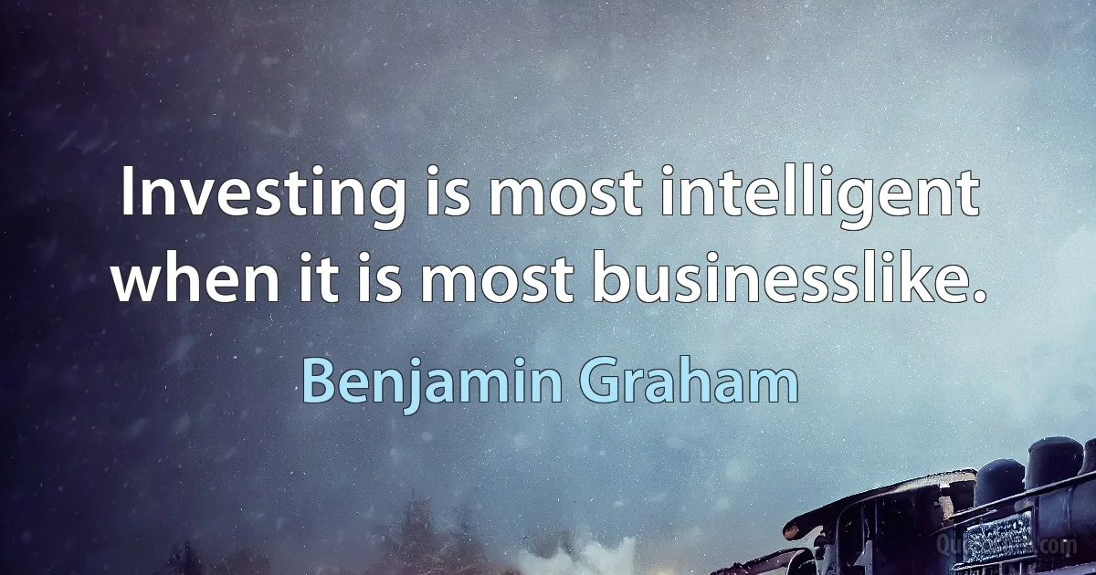 Investing is most intelligent when it is most businesslike. (Benjamin Graham)