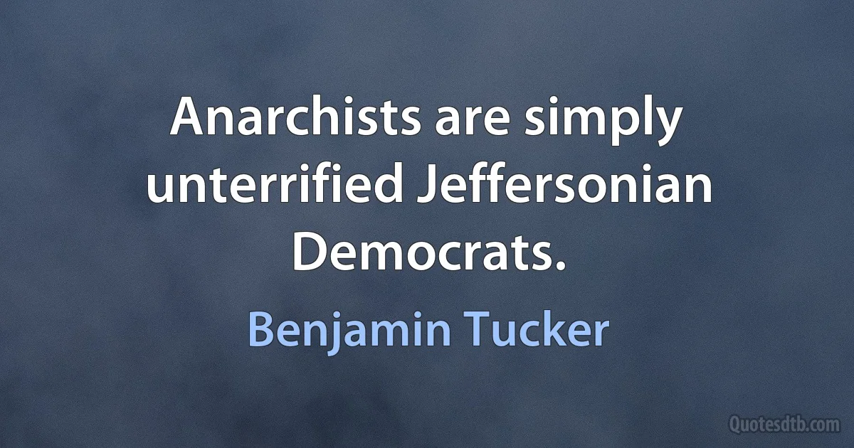 Anarchists are simply unterrified Jeffersonian Democrats. (Benjamin Tucker)