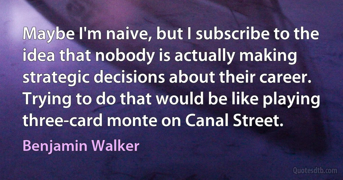 Maybe I'm naive, but I subscribe to the idea that nobody is actually making strategic decisions about their career. Trying to do that would be like playing three-card monte on Canal Street. (Benjamin Walker)