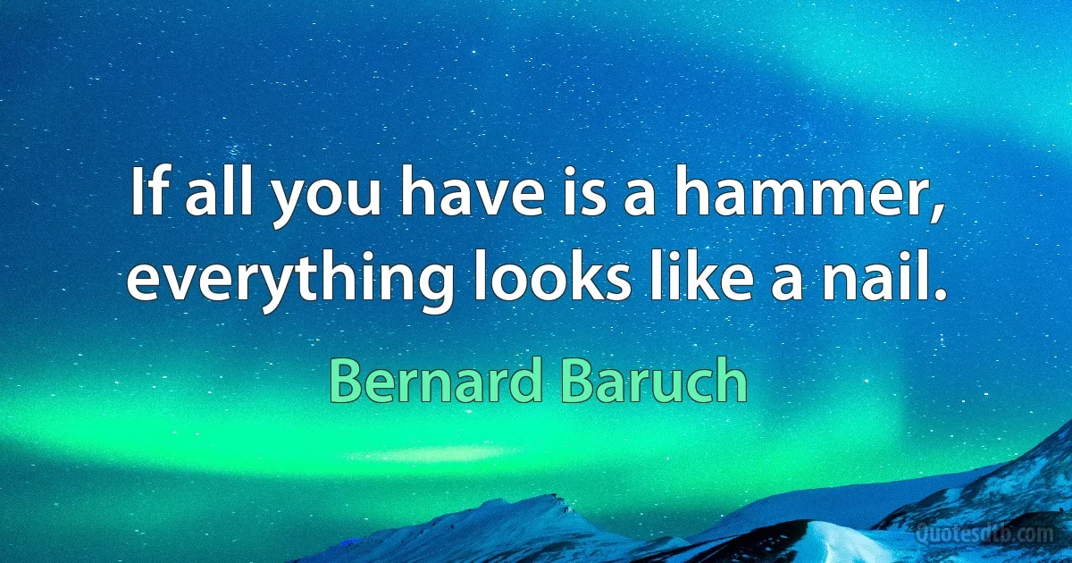 If all you have is a hammer, everything looks like a nail. (Bernard Baruch)