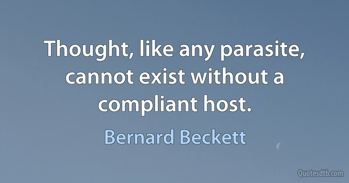 Thought, like any parasite, cannot exist without a compliant host. (Bernard Beckett)