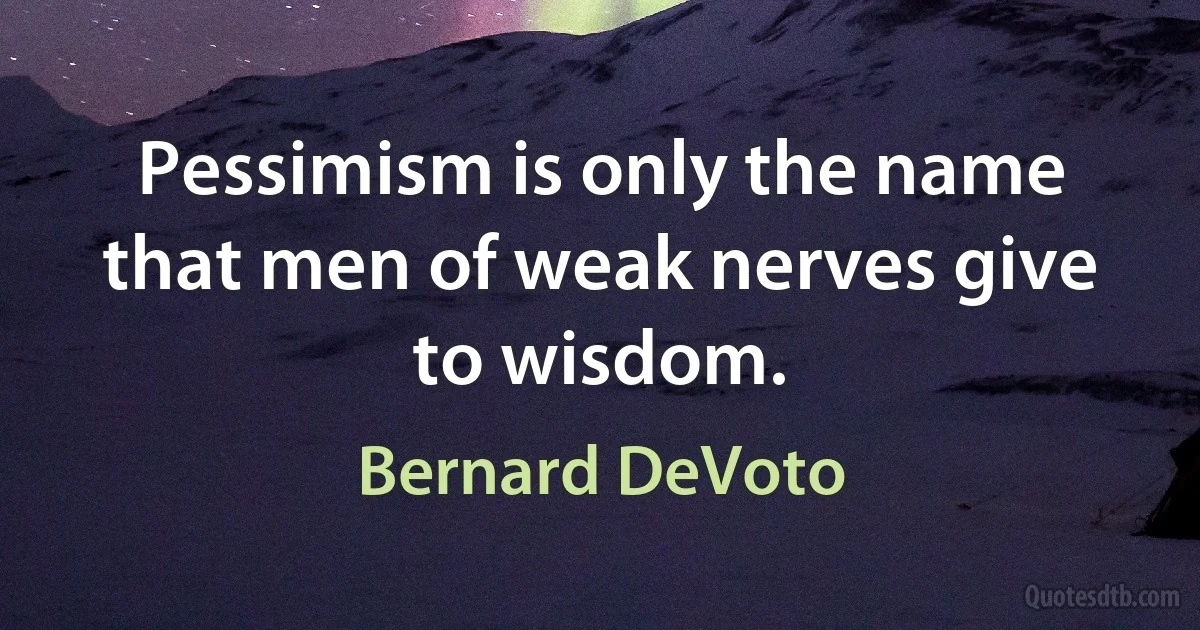 Pessimism is only the name that men of weak nerves give to wisdom. (Bernard DeVoto)